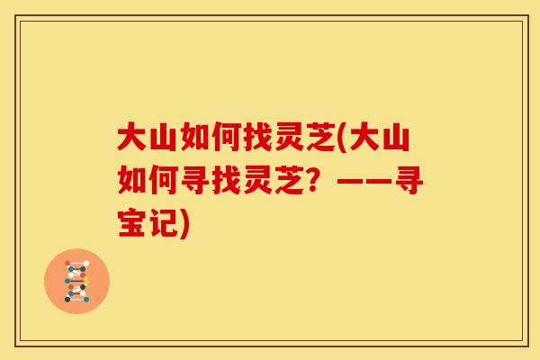 大山如何找灵芝(大山如何寻找灵芝?——寻宝记)