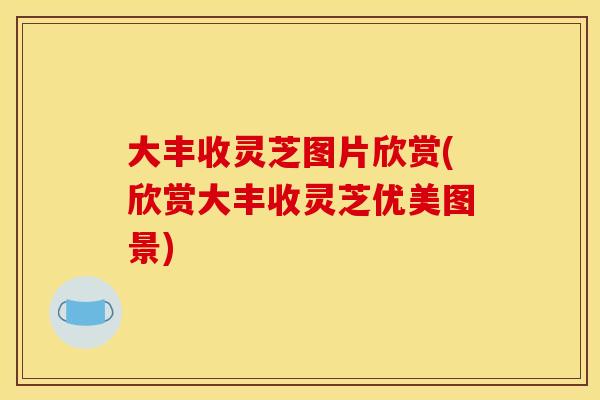 大丰收灵芝图片欣赏(欣赏大丰收灵芝优美图景)