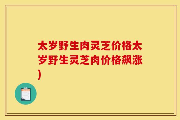 太岁野生肉灵芝价格太岁野生灵芝肉价格飙涨)