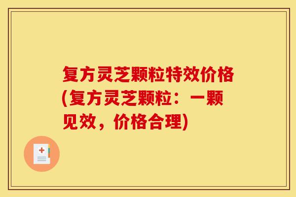 复方灵芝颗粒特效价格(复方灵芝颗粒:一颗见效,价格合理)
