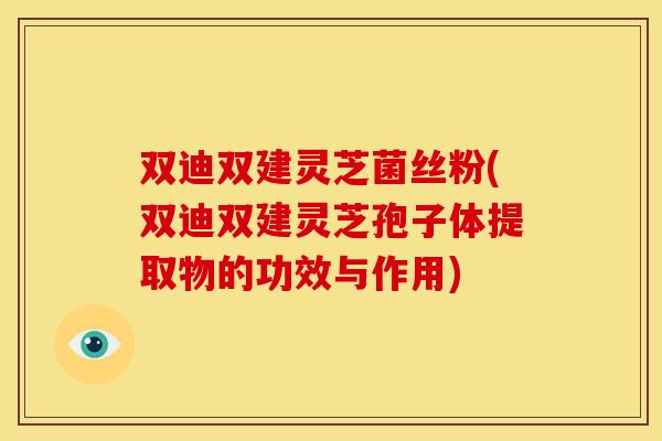 双迪双建灵芝菌丝粉(双迪双建灵芝孢子体提取物的功效与作用)