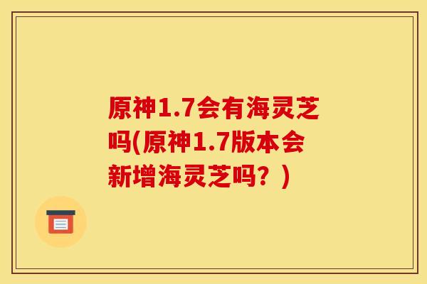 原神1.7会有海灵芝吗(原神1.7版本会新增海灵芝吗?)