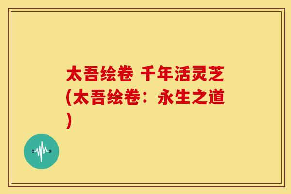 太吾绘卷 千年活灵芝(太吾绘卷：永生之道)