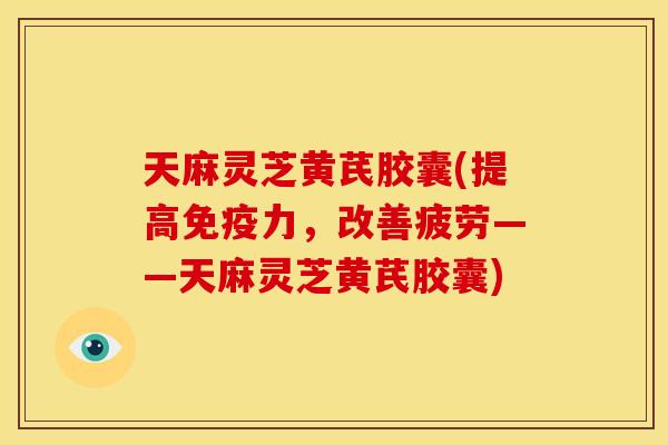 天麻灵芝黄芪胶囊(提高免疫力，改善疲劳——天麻灵芝黄芪胶囊)