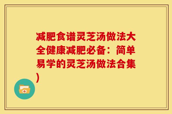 减肥食谱灵芝汤做法大全健康减肥必备:简单易学的灵芝汤做法合集)