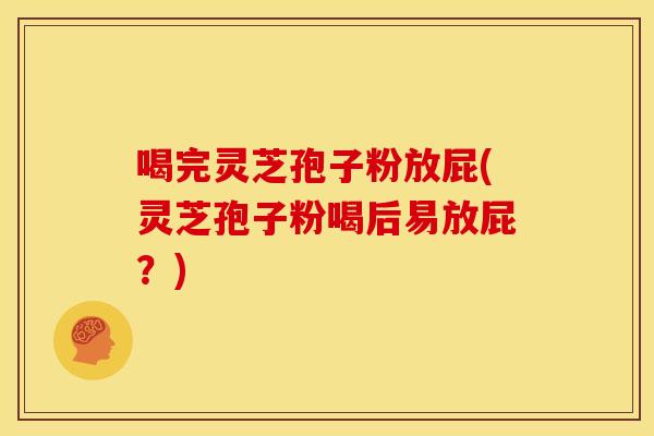 喝完灵芝孢子粉放屁(灵芝孢子粉喝后易放屁?)