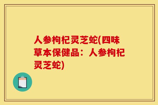 人参枸杞灵芝蛇(四味草本保健品:人参枸杞灵芝蛇)