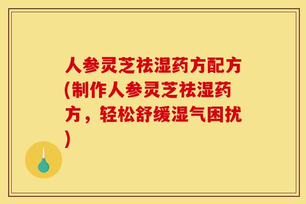 人参灵芝祛湿药方配方(制作人参灵芝祛湿药方,轻松舒缓湿气困扰)