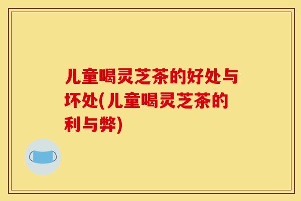 儿童喝灵芝茶的好处与坏处(儿童喝灵芝茶的利与弊)