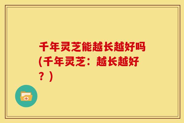 千年灵芝能越长越好吗(千年灵芝:越长越好?)