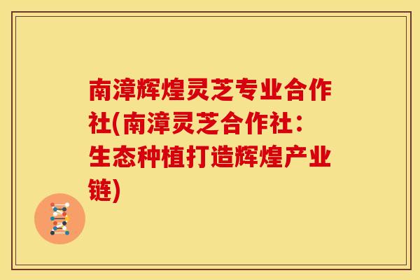 南漳辉煌灵芝专业合作社(南漳灵芝合作社:生态种植打造辉煌产业链)