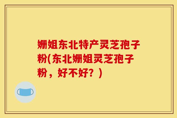 姗姐东北特产灵芝孢子粉(东北姗姐灵芝孢子粉，好不好？)