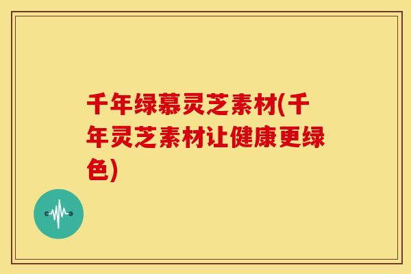 千年绿慕灵芝素材(千年灵芝素材让健康更绿色)
