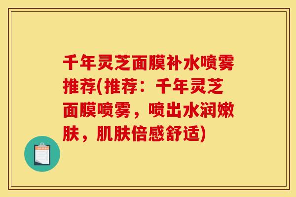 千年灵芝面膜补水喷雾推荐(推荐：千年灵芝面膜喷雾，喷出水润嫩肤，肌肤倍感舒适)