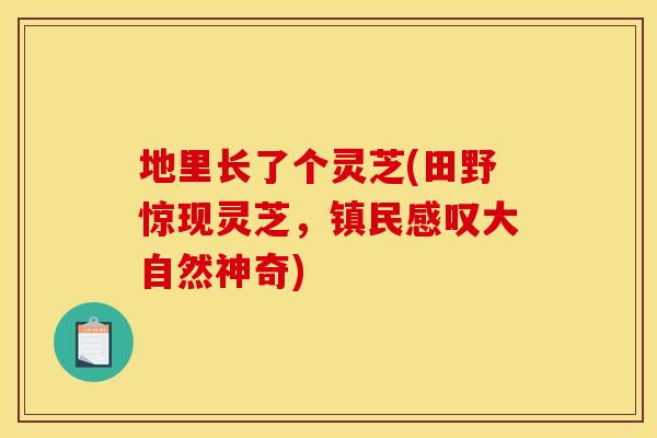 地里长了个灵芝(田野惊现灵芝，镇民感叹大自然神奇)