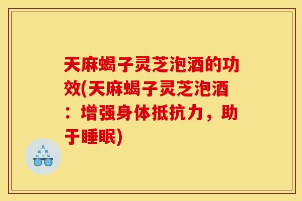 天麻蝎子灵芝泡酒的功效(天麻蝎子灵芝泡酒:增强身体抵抗力,助于睡眠)