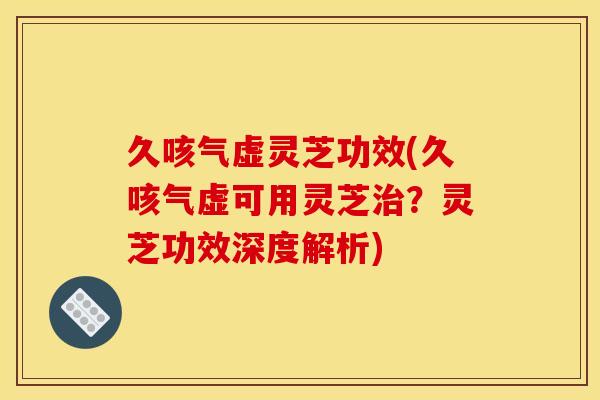 久咳气虚灵芝功效(久咳气虚可用灵芝治?灵芝功效深度解析)