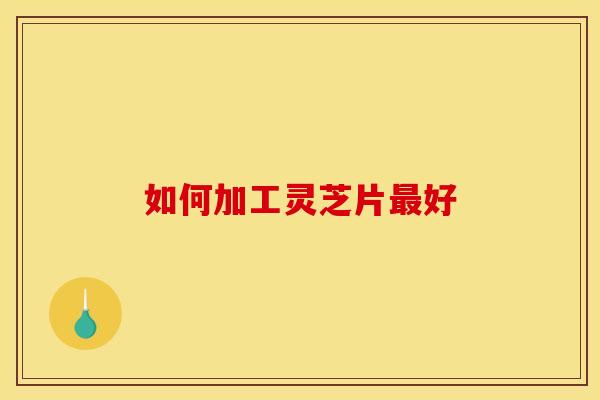 如何加工灵芝片最好