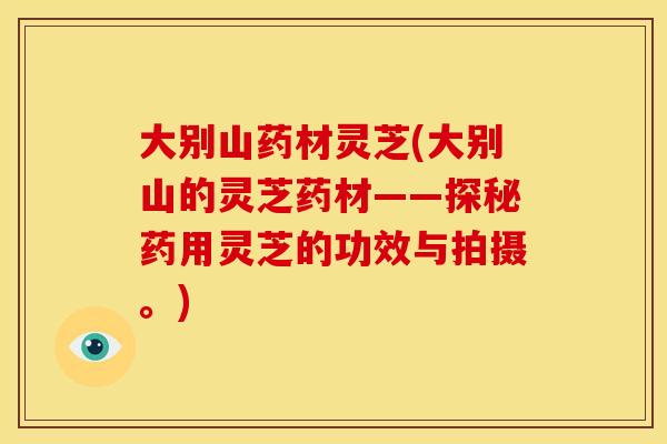 大别山药材灵芝(大别山的灵芝药材——探秘药用灵芝的功效与拍摄。)