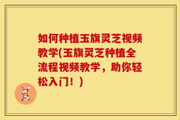 如何种植玉旗灵芝视频教学(玉旗灵芝种植全流程视频教学，助你轻松入门！)