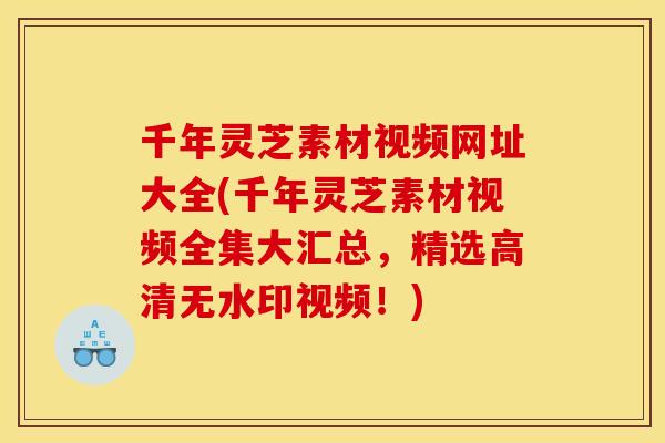 千年灵芝素材视频网址大全(千年灵芝素材视频全集大汇总，精选高清无水印视频！)
