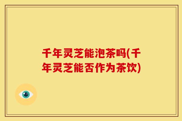 千年灵芝能泡茶吗(千年灵芝能否作为茶饮)