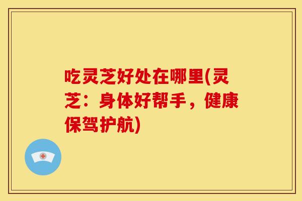 吃灵芝好处在哪里(灵芝：身体好帮手，健康保驾护航)