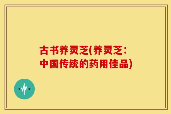 古书养灵芝(养灵芝:中国传统的药用佳品)