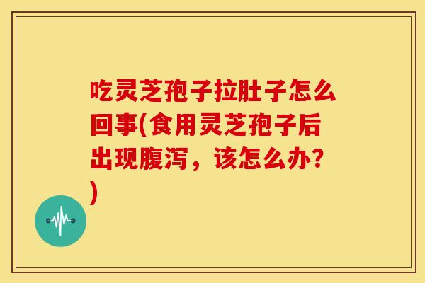 吃灵芝孢子拉肚子怎么回事(食用灵芝孢子后出现腹泻，该怎么办？)