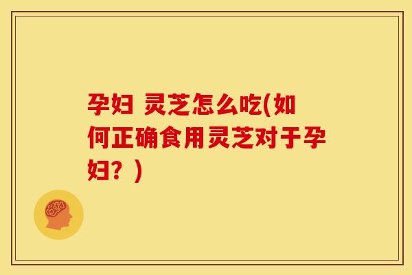 孕妇 灵芝怎么吃(如何正确食用灵芝对于孕妇?)
