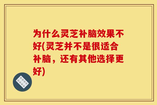 为什么灵芝补脑效果不好(灵芝并不是很适合补脑,还有其他选择更好)
