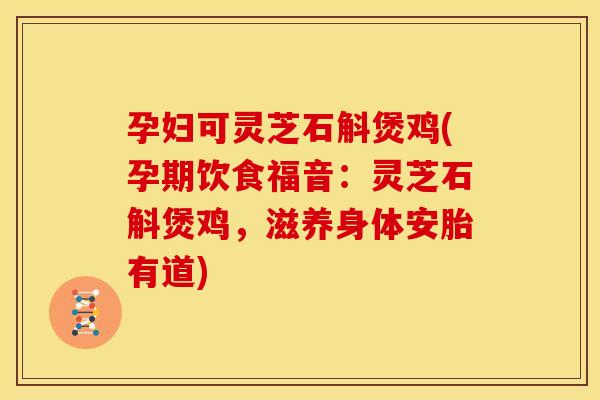 孕妇可灵芝石斛煲鸡(孕期饮食福音:灵芝石斛煲鸡,滋养身体安胎有道)