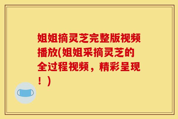 姐姐摘灵芝完整版视频播放(姐姐采摘灵芝的全过程视频,精彩呈现!)