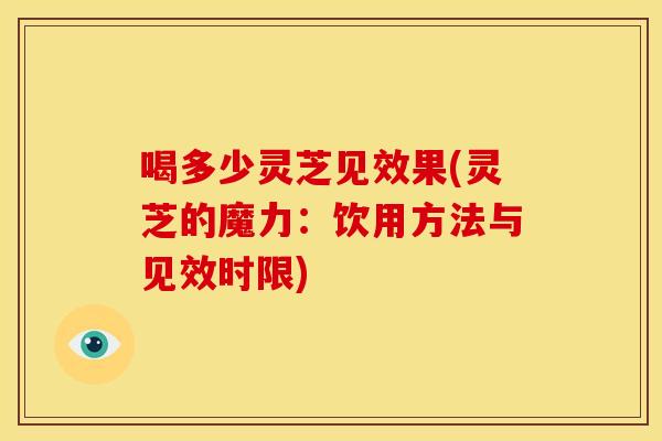 喝多少灵芝见效果(灵芝的魔力:饮用方法与见效时限)