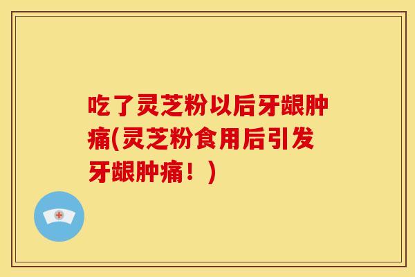 吃了灵芝粉以后牙龈肿痛(灵芝粉食用后引发牙龈肿痛!)