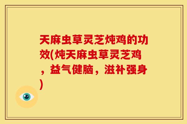 天麻虫草灵芝炖鸡的功效(炖天麻虫草灵芝鸡，益气健脑，滋补强身)