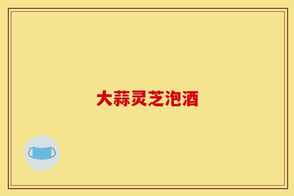 大蒜灵芝泡酒
