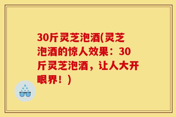 30斤灵芝泡酒(灵芝泡酒的惊人效果:30斤灵芝泡酒,让人大开眼界!)