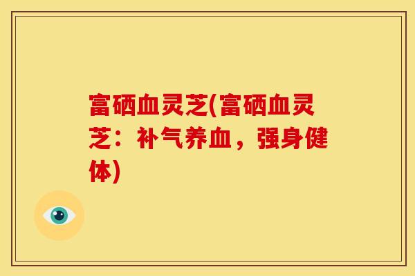 富硒血灵芝(富硒血灵芝：补气养血，强身健体)