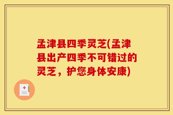 孟津县四季灵芝(孟津县出产四季不可错过的灵芝,护您身体安康)