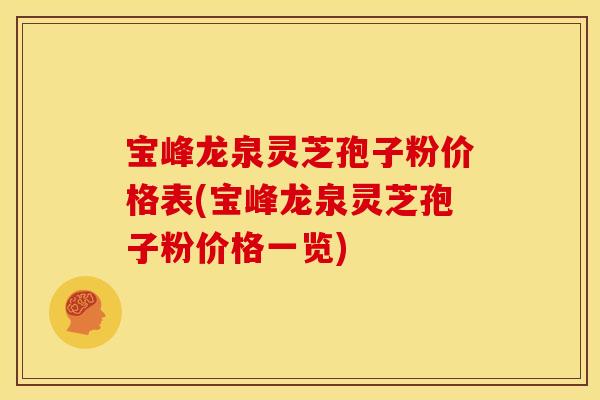宝峰龙泉灵芝孢子粉价格表(宝峰龙泉灵芝孢子粉价格一览)