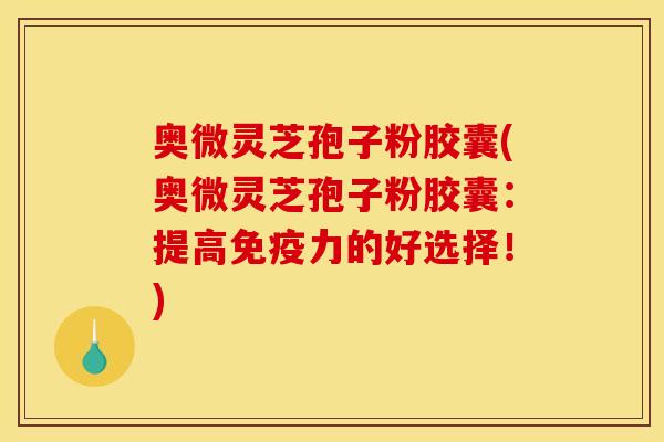 奥微灵芝孢子粉胶囊(奥微灵芝孢子粉胶囊：提高免疫力的好选择！)