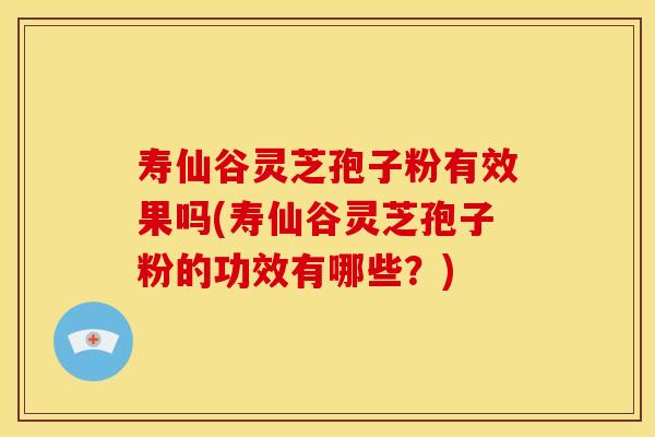 寿仙谷灵芝孢子粉有效果吗(寿仙谷灵芝孢子粉的功效有哪些?)