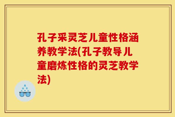 孔子采灵芝儿童性格涵养教学法(孔子教导儿童磨炼性格的灵芝教学法)