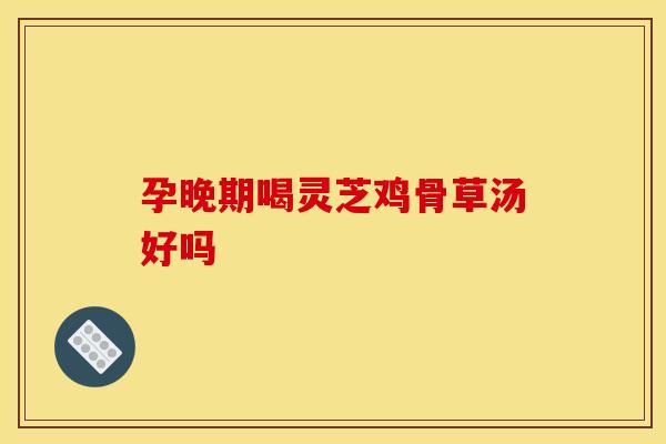 孕晚期喝灵芝鸡骨草汤好吗