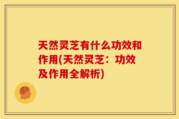 天然灵芝有什么功效和作用(天然灵芝：功效及作用全解析)