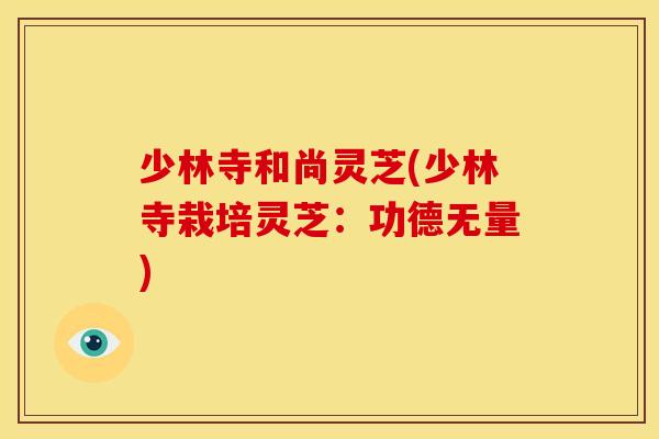 少林寺和尚灵芝(少林寺栽培灵芝:功德无量)