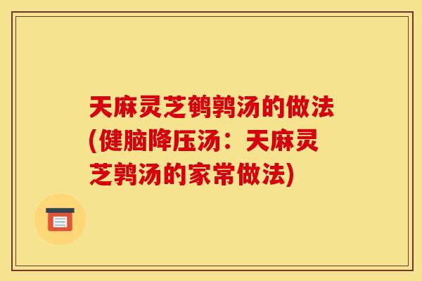 天麻灵芝鹌鹑汤的做法(健脑降压汤：天麻灵芝鹑汤的家常做法)