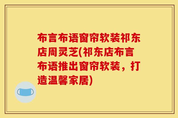 布言布语窗帘软装祁东店周灵芝(祁东店布言布语推出窗帘软装,打造温馨家居)