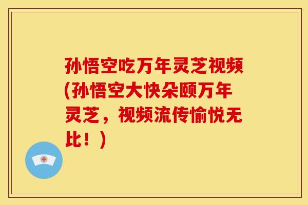 孙悟空吃万年灵芝视频(孙悟空大快朵颐万年灵芝,视频流传愉悦无比!)